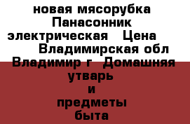 новая мясорубка Панасонник электрическая › Цена ­ 5 000 - Владимирская обл., Владимир г. Домашняя утварь и предметы быта » Бытовая химия   